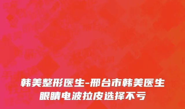 韩美整形医生-邢台市韩美医生眼睛电波拉皮选择不亏