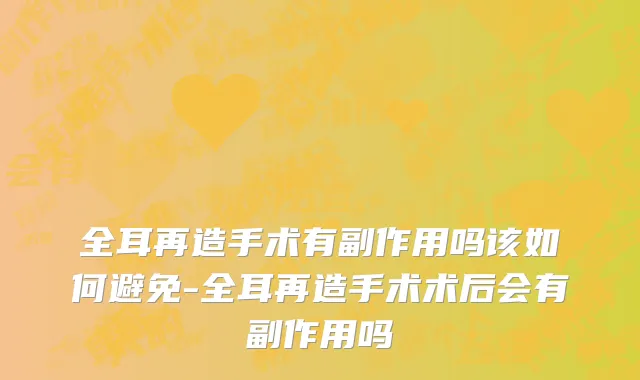 全耳再造手术有副作用吗该如何避免-全耳再造手术术后会有副作用吗