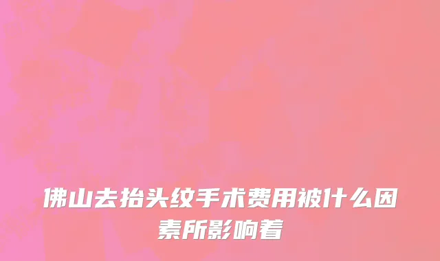 佛山去抬头纹手术费用被什么因素所影响着