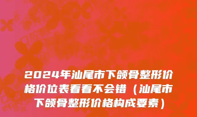 2024年汕尾市下颌骨整形价格价位表看看不会错（汕尾市下颌骨整形价格构成要素）