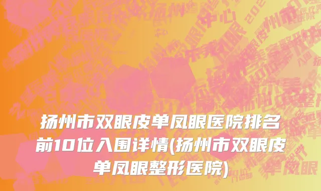 扬州市双眼皮单凤眼医院排名前10位入围详情(扬州市双眼皮单凤眼整形医院)
