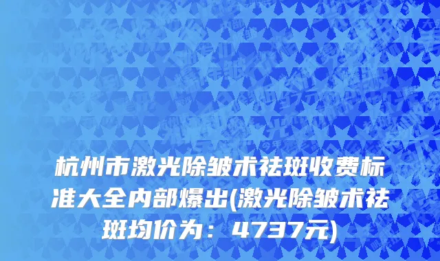杭州市激光除皱术祛斑收费标准大全内部爆出(激光除皱术祛斑均价为：4737元)