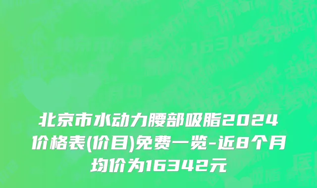 北京市水动力腰部吸脂2024价格表(价目)免费一览-近8个月均价为16342元