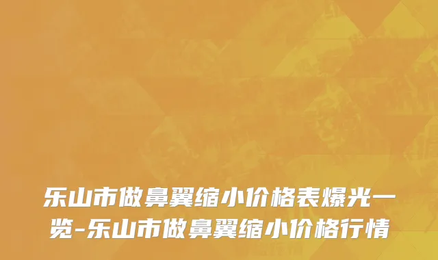 乐山市做鼻翼缩小价格表爆光一览-乐山市做鼻翼缩小价格行情