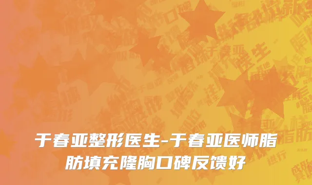 于春亚整形医生-于春亚医师脂肪填充隆胸口碑反馈好
