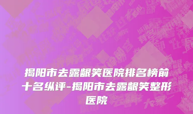揭阳市去露龈笑医院排名榜前十名纵评-揭阳市去露龈笑整形医院