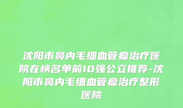 沈阳市鼻内毛细血管瘤治疗医院在榜名单前10强公立推荐-沈阳市鼻内毛细血管瘤治疗整形医院