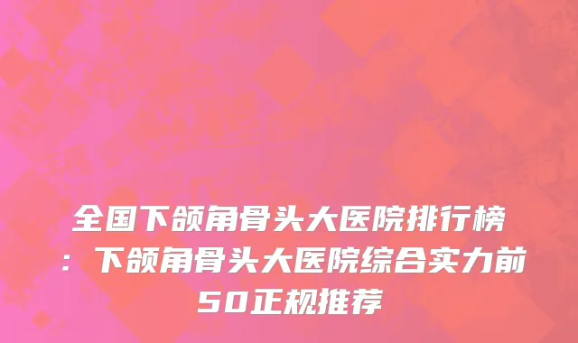 全国下颌角骨头大医院排行榜：下颌角骨头大医院综合实力前50正规推荐
