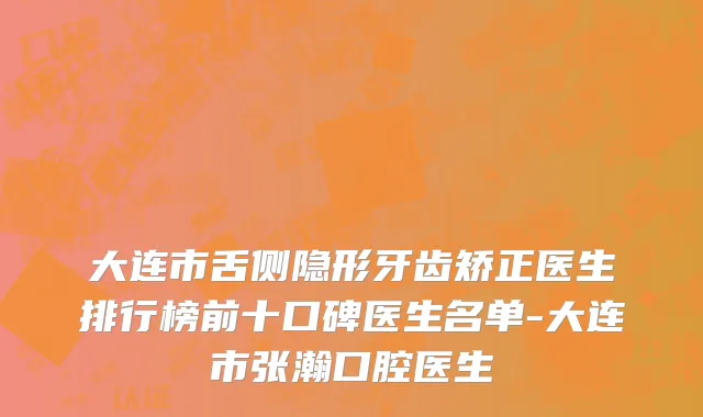 大连市舌侧隐形牙齿矫正医生排行榜前十口碑医生名单-大连市张瀚口腔医生