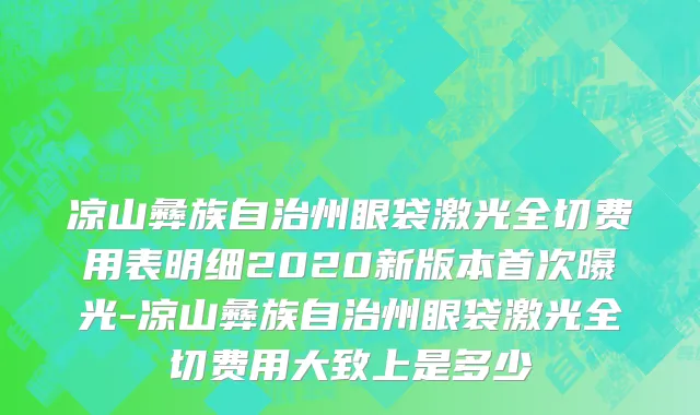 凉山彝族自治州眼袋激光全切费用表明细2020新版本首次曝光-凉山彝族自治州眼袋激光全切费用大致上是多少