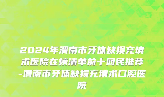 2024年渭南市牙体缺损充填术医院在榜清单前十网民推荐-渭南市牙体缺损充填术口腔医院