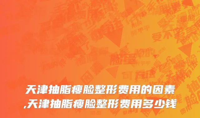 天津抽脂瘦脸整形费用的因素,天津抽脂瘦脸整形费用多少钱