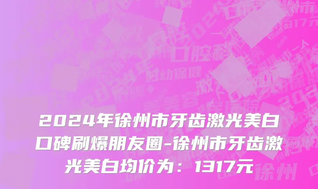 2024年徐州市牙齿激光美白口碑刷爆朋友圈-徐州市牙齿激光美白均价为：1317元