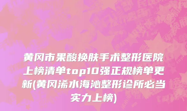 黄冈市果酸换肤手术整形医院上榜清单top10强正规榜单更新(黄冈浠水海沁整形诊所必当实力上榜)