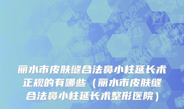 丽水市皮肤缝合法鼻小柱延长术正规的有哪些（丽水市皮肤缝合法鼻小柱延长术整形医院）