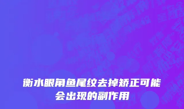 衡水眼角鱼尾纹去掉矫正可能会出现的副作用