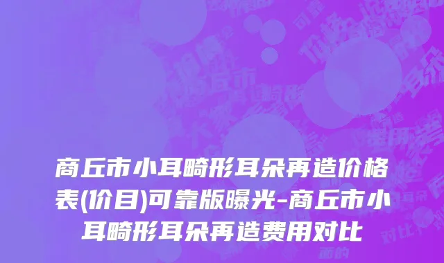 商丘市小耳畸形耳朵再造价格表(价目)可靠版曝光-商丘市小耳畸形耳朵再造费用对比