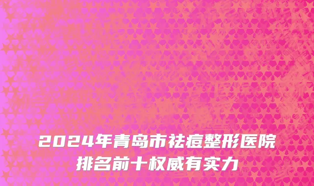 2024年青岛市祛痘整形医院排名前十权威有实力