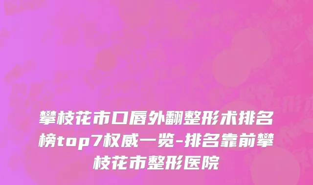 攀枝花市口唇外翻整形术排名榜top7权威一览-排名靠前攀枝花市整形医院