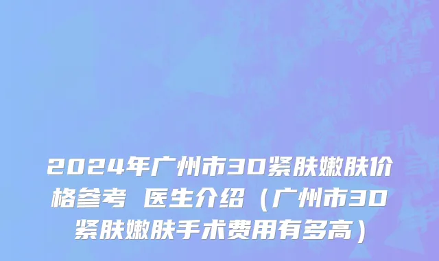 2024年广州市3D紧肤嫩肤价格参考 医生介绍（广州市3D紧肤嫩肤手术费用有多高）