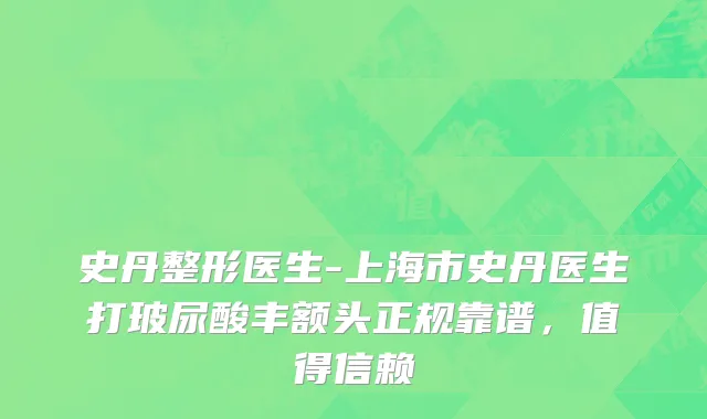 史丹整形医生-上海市史丹医生打玻尿酸丰额头正规靠谱，值得信赖
