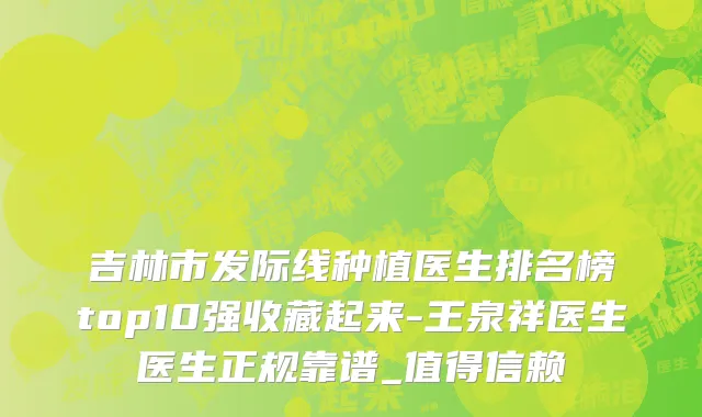 吉林市发际线种植医生排名榜top10强收藏起来-王泉祥医生医生正规靠谱_值得信赖