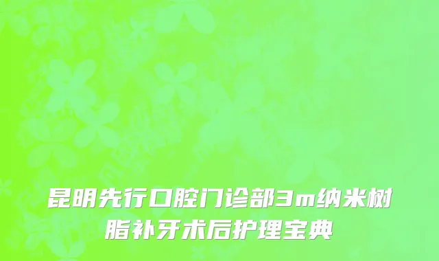 昆明先行口腔门诊部3m纳米树脂补牙术后护理宝典