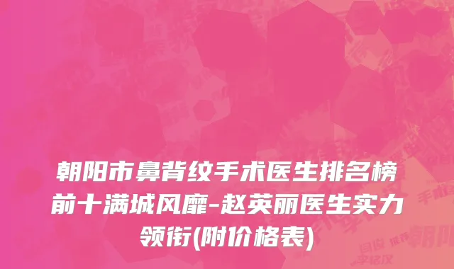朝阳市鼻背纹手术医生排名榜前十满城风靡-赵英丽医生实力领衔(附价格表)