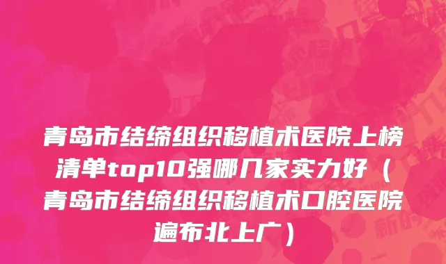 青岛市结缔组织移植术医院上榜清单top10强哪几家实力好（青岛市结缔组织移植术口腔医院遍布北上广）