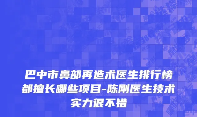 巴中市鼻部再造术医生排行榜都擅长哪些项目-陈刚医生技术实力很不错