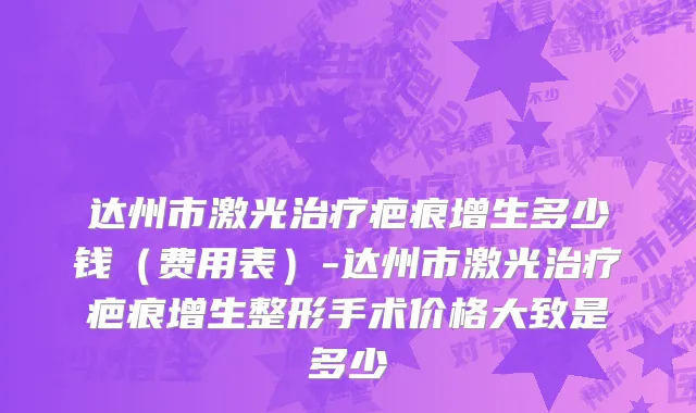 达州市激光治疗疤痕增生多少钱（费用表）-达州市激光治疗疤痕增生整形手术价格大致是多少