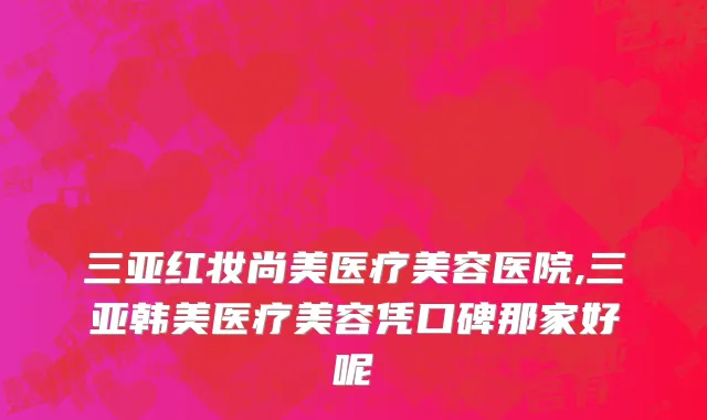三亚红妆尚美医疗美容医院,三亚韩美医疗美容凭口碑那家好呢