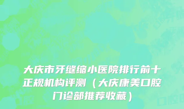 大庆市牙缝缩小医院排行前十正规机构评测（大庆康美口腔门诊部推荐收藏）