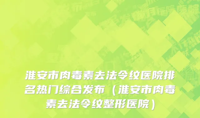 淮安市肉毒素去法令纹医院排名热门综合发布（淮安市肉毒素去法令纹整形医院）