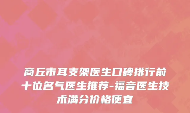 商丘市耳支架医生口碑排行前十位名气医生推荐-福音医生技术满分价格便宜