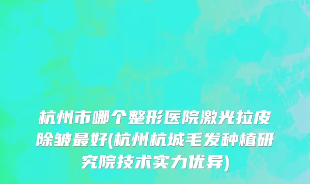 杭州市哪个整形医院激光拉皮除皱最好(杭州杭城毛发种植研究院技术实力优异)