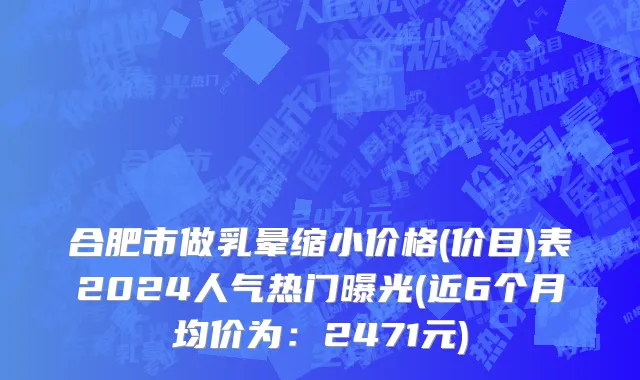 合肥市做乳晕缩小价格(价目)表2024人气热门曝光(近6个月均价为：2471元)