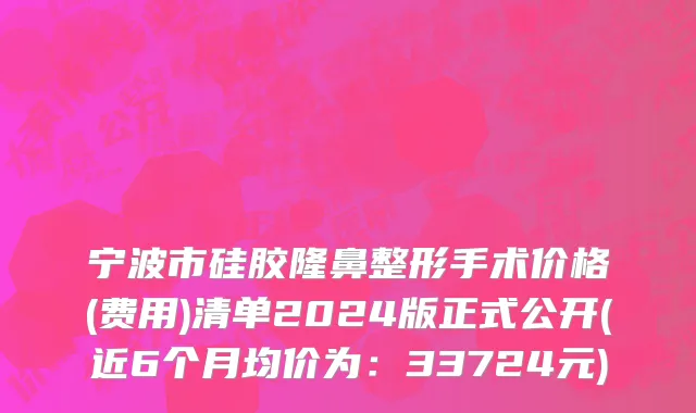 宁波市硅胶隆鼻整形手术价格(费用)清单2024版正式公开(近6个月均价为：33724元)