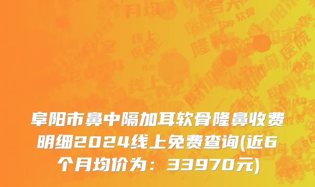 阜阳市鼻中隔加耳软骨隆鼻收费明细2024线上免费查询(近6个月均价为：33970元)