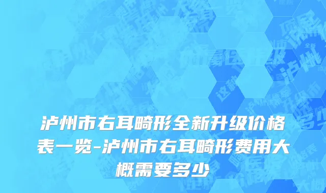 泸州市右耳畸形全新升级价格表一览-泸州市右耳畸形费用大概需要多少