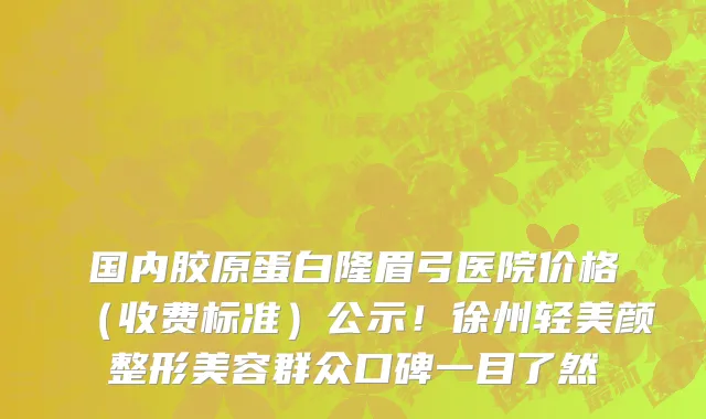 国内胶原蛋白隆眉弓医院价格（收费标准）公示！徐州轻美颜整形美容群众口碑一目了然
