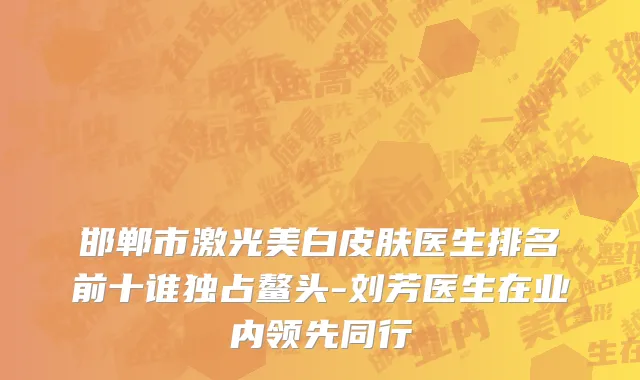 邯郸市激光美白皮肤医生排名前十谁独占鳌头-刘芳医生在业内领先同行