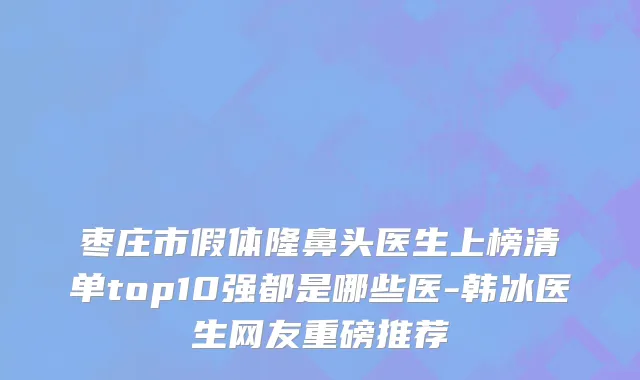 枣庄市假体隆鼻头医生上榜清单top10强都是哪些医-韩冰医生网友重磅推荐