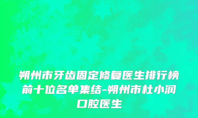 朔州市牙齿固定修复医生排行榜前十位名单集结-朔州市杜小润口腔医生