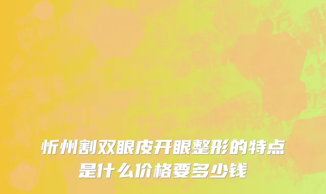 忻州割双眼皮开眼整形的特点是什么价格要多少钱