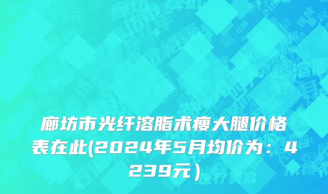 廊坊市光纤溶脂术瘦大腿价格表在此(2024年5月均价为：4239元）