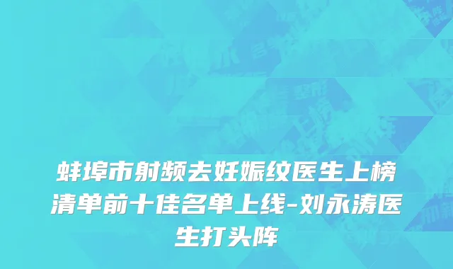 蚌埠市射频去妊娠纹医生上榜清单前十佳名单上线-刘永涛医生打头阵