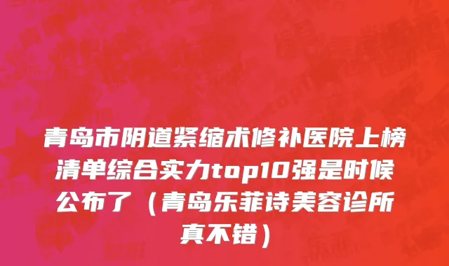 青岛市阴道紧缩术修补医院上榜清单综合实力top10强是时候公布了（青岛乐菲诗美容诊所真不错）