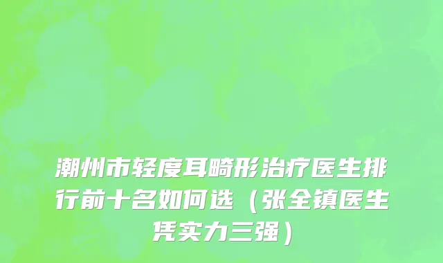 潮州市轻度耳畸形治疗医生排行前十名如何选（张全镇医生凭实力三强）