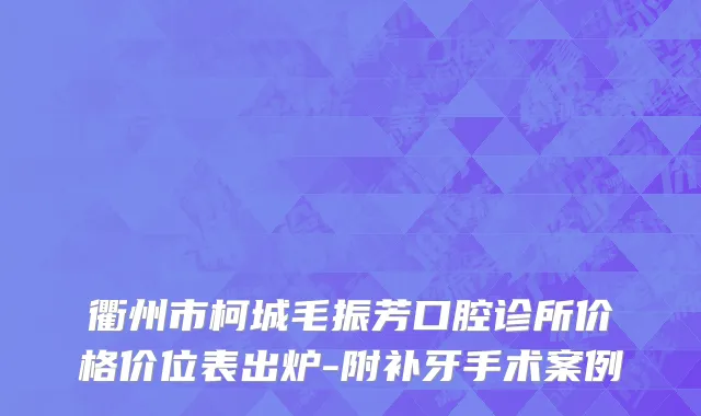 衢州市柯城毛振芳口腔诊所价格价位表出炉-附补牙手术案例